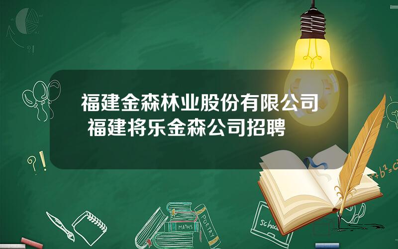 福建金森林业股份有限公司 福建将乐金森公司招聘